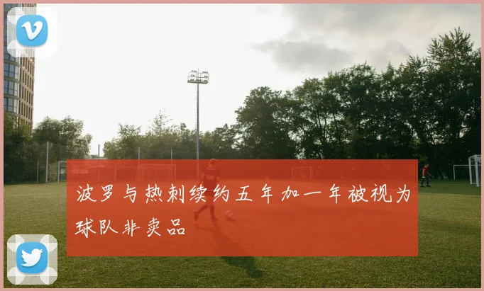 波罗与热刺续约五年加一年被视为球队非卖品