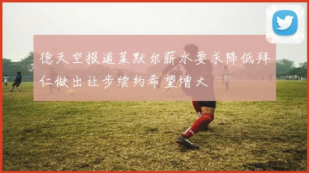 德天空报道莱默尔薪水要求降低拜仁做出让步续约希望增大