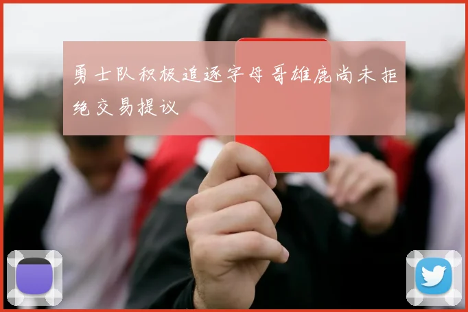勇士队积极追逐字母哥雄鹿尚未拒绝交易提议