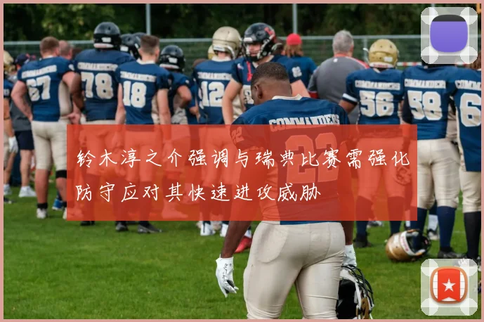 铃木淳之介强调与瑞典比赛需强化防守应对其快速进攻威胁