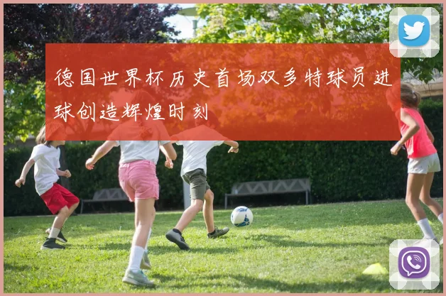 德国世界杯历史首场双多特球员进球创造辉煌时刻