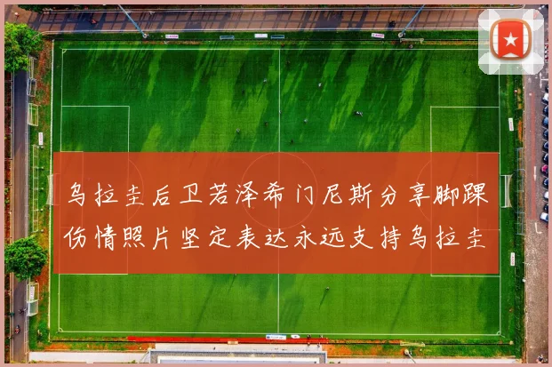 乌拉圭后卫若泽希门尼斯分享脚踝伤情照片坚定表达永远支持乌拉圭