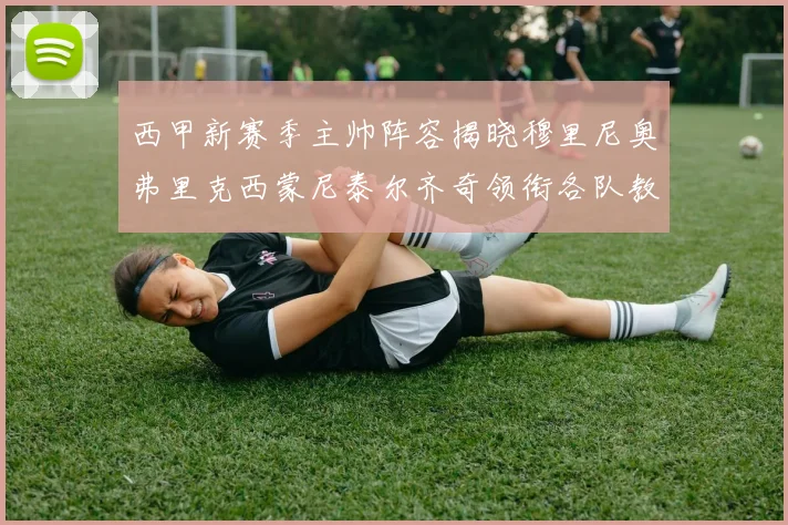 西甲新赛季主帅阵容揭晓穆里尼奥弗里克西蒙尼泰尔齐奇领衔各队教练团