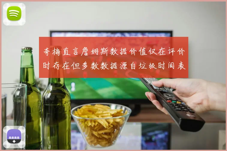 夸梅直言詹姆斯数据价值仅在评价时存在但多数数据源自垃圾时间表现