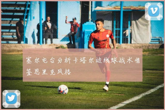 塞尔电台分析卡塔尔边线球战术借鉴恩里克风格