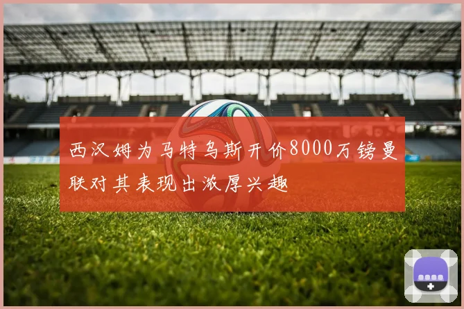 西汉姆为马特乌斯开价8000万镑曼联对其表现出浓厚兴趣
