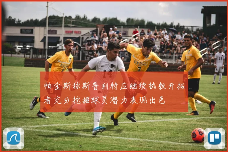 帕金斯称斯普利特应继续执教开拓者充分挖掘球员潜力表现出色