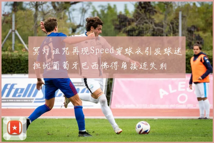 冥灯诅咒再现Speed穿球衣引发球迷担忧葡萄牙巴西佛得角接连失利