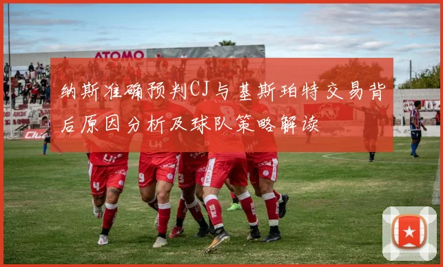 纳斯准确预判CJ与基斯珀特交易背后原因分析及球队策略解读