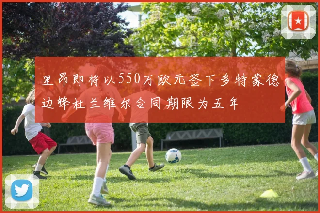 里昂即将以550万欧元签下多特蒙德边锋杜兰维尔合同期限为五年