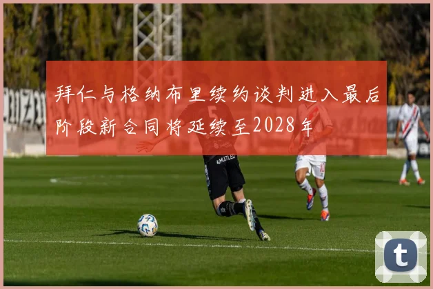 拜仁与格纳布里续约谈判进入最后阶段新合同将延续至2028年