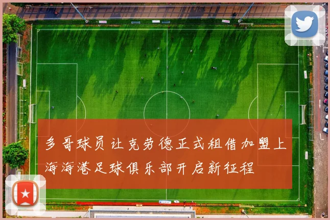 多哥球员让克劳德正式租借加盟上海海港足球俱乐部开启新征程