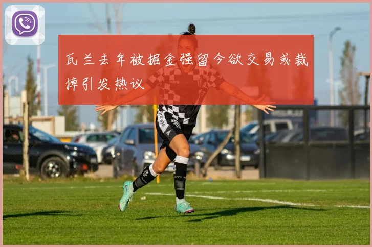 瓦兰去年被掘金强留今欲交易或裁掉引发热议