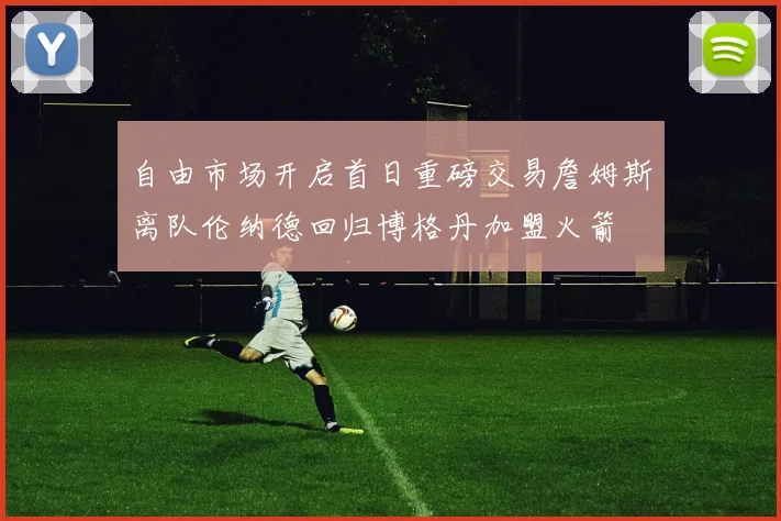 自由市场开启首日重磅交易詹姆斯离队伦纳德回归博格丹加盟火箭