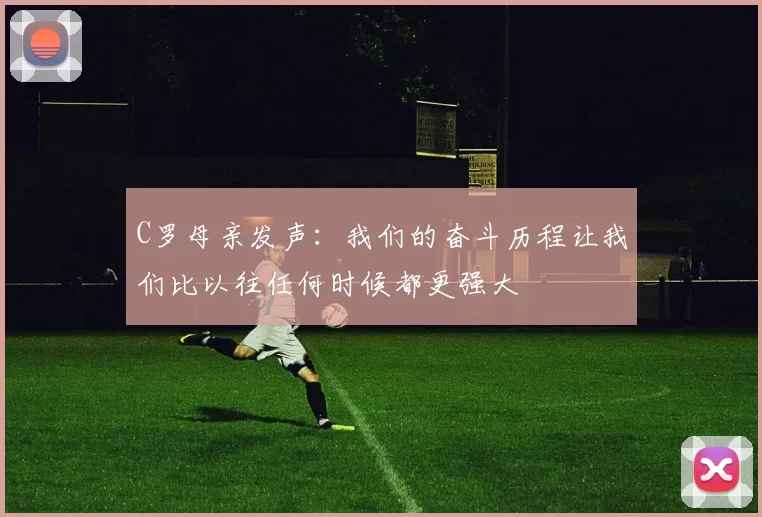 C罗母亲发声：我们的奋斗历程让我们比以往任何时候都更强大