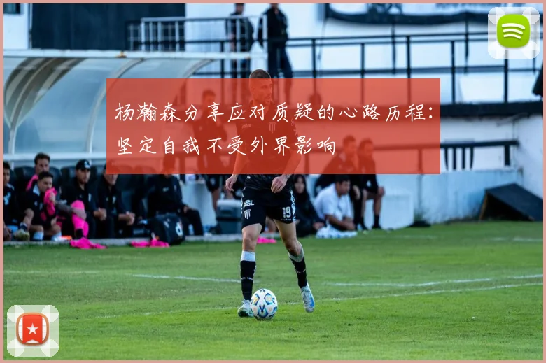 杨瀚森分享应对质疑的心路历程：坚定自我不受外界影响