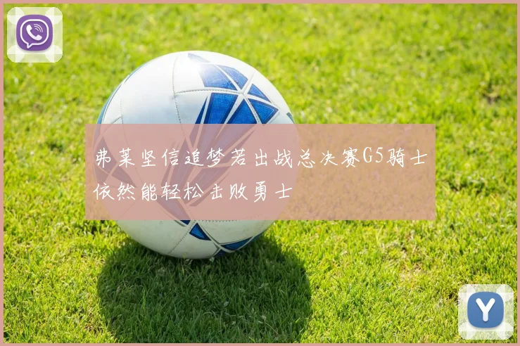 弗莱坚信追梦若出战总决赛G5骑士依然能轻松击败勇士