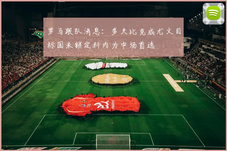 罗马跟队消息：多夫比克成尤文目标国米锁定科内为中场首选