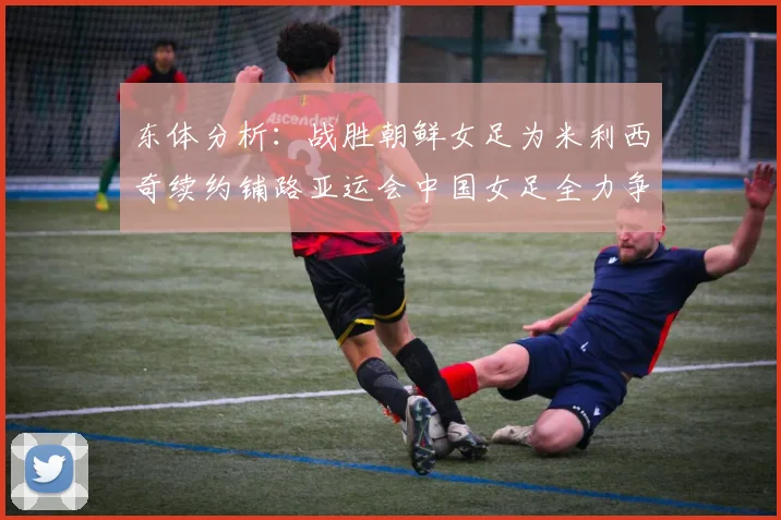 东体分析：战胜朝鲜女足为米利西奇续约铺路亚运会中国女足全力争金