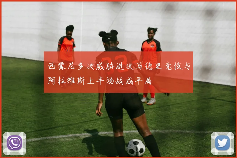 西蒙尼多次威胁进攻马德里竞技与阿拉维斯上半场战成平局
