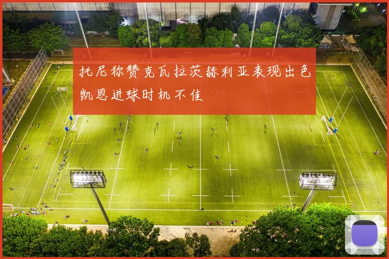 托尼称赞克瓦拉茨赫利亚表现出色凯恩进球时机不佳