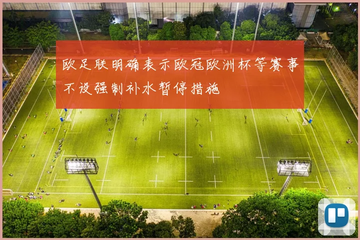 欧足联明确表示欧冠欧洲杯等赛事不设强制补水暂停措施