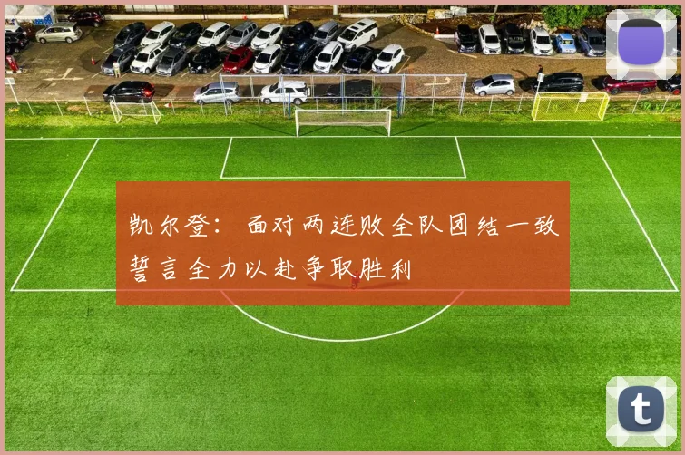 凯尔登：面对两连败全队团结一致誓言全力以赴争取胜利